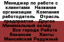 Менеджер по работе с клиентами › Название организации ­ Компания-работодатель › Отрасль предприятия ­ Другое › Минимальный оклад ­ 23 000 - Все города Работа » Вакансии   . Ханты-Мансийский,Радужный г.